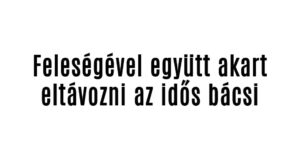 Feleségével együtt akart eltávozni az idős bácsi