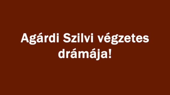 Agárdi Szilvi végzetes drámája!
