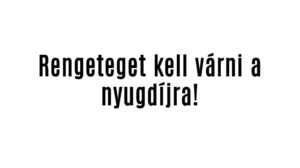 Rengeteget kell várni a nyugdíjra!